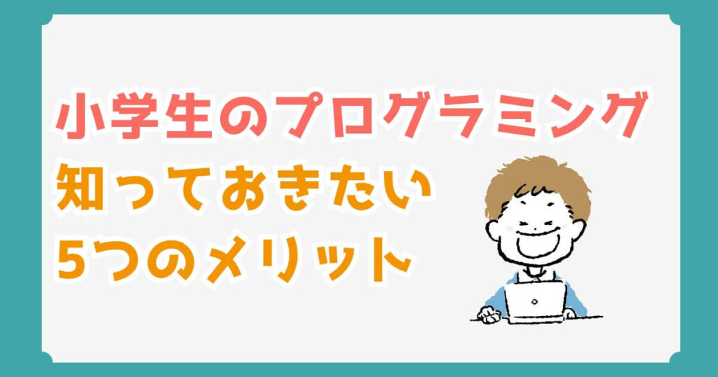 小学生からプログラミングを学ぶ5つのメリット｜経験者が語る失敗しない始め方